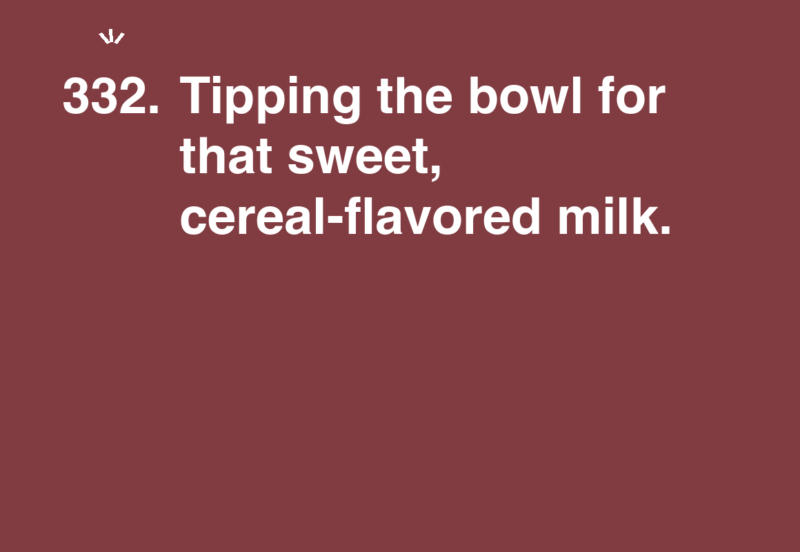 Tipping the bowl for that sweet, cereal-flavored milk. — card 332 of the 1000 little things list