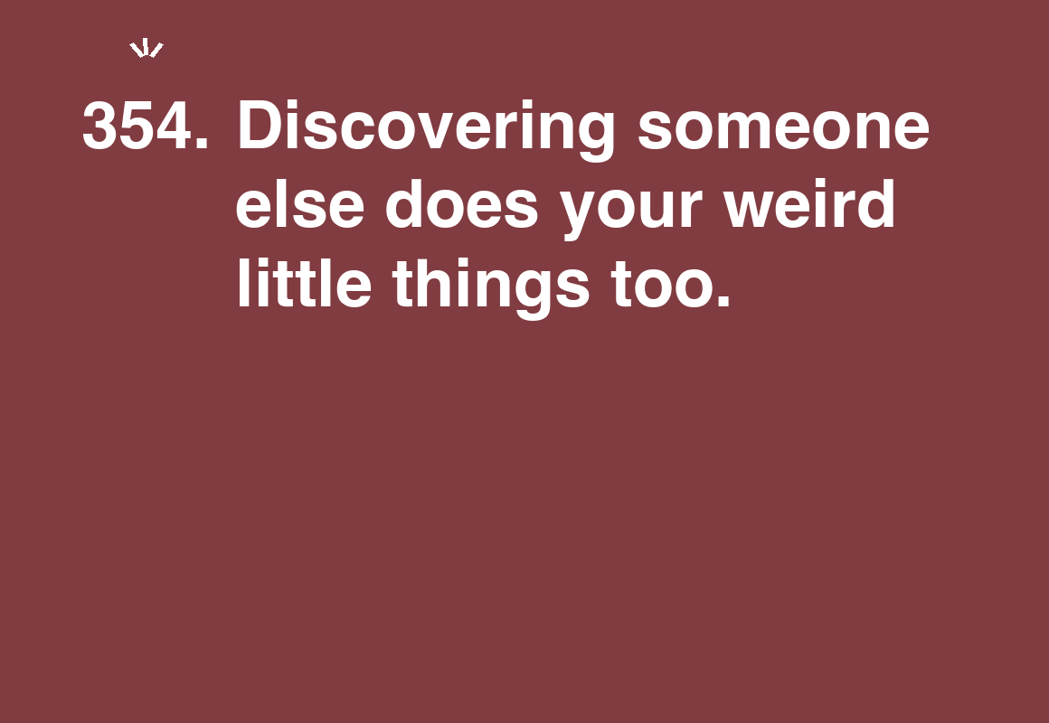Discovering someone else does your weird little things too. — card 354 of the 1000 little things list