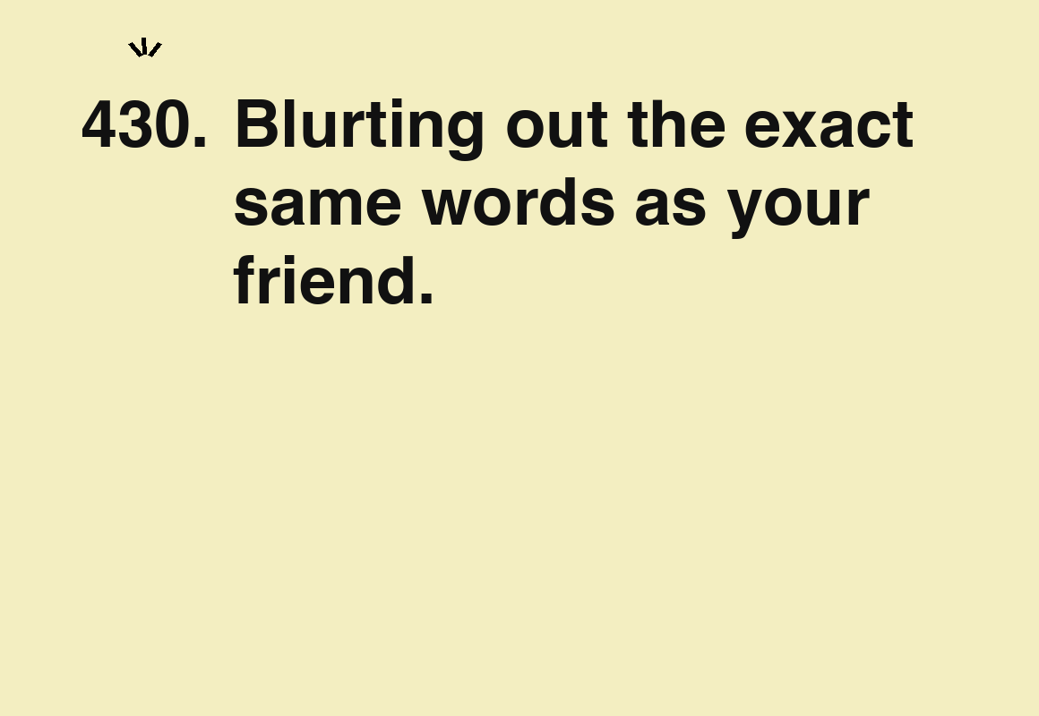 Blurting out the exact same words as your friend. — card 430 of the 1000 little things list