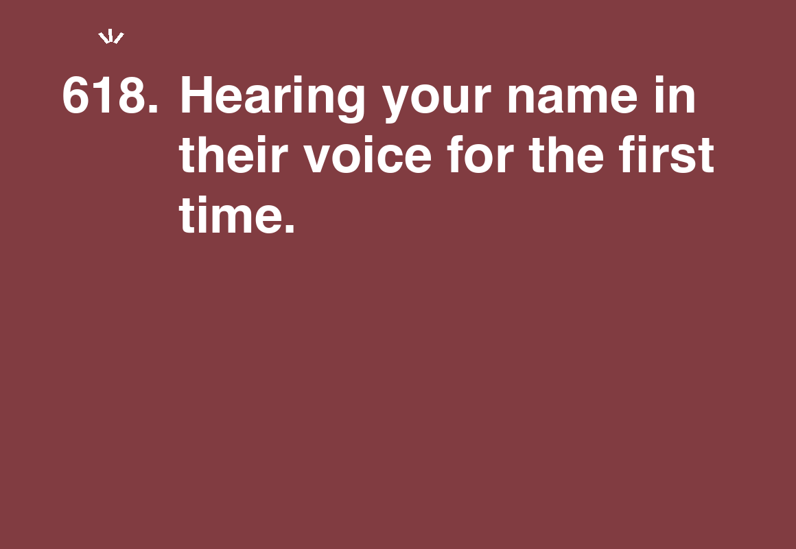 Hearing your name in their voice for the first time. — card 618 of the 1000 little things list