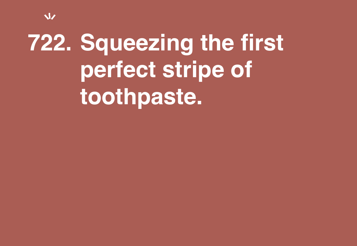 Squeezing the first perfect stripe of toothpaste. — card 722 of the 1000 little things list