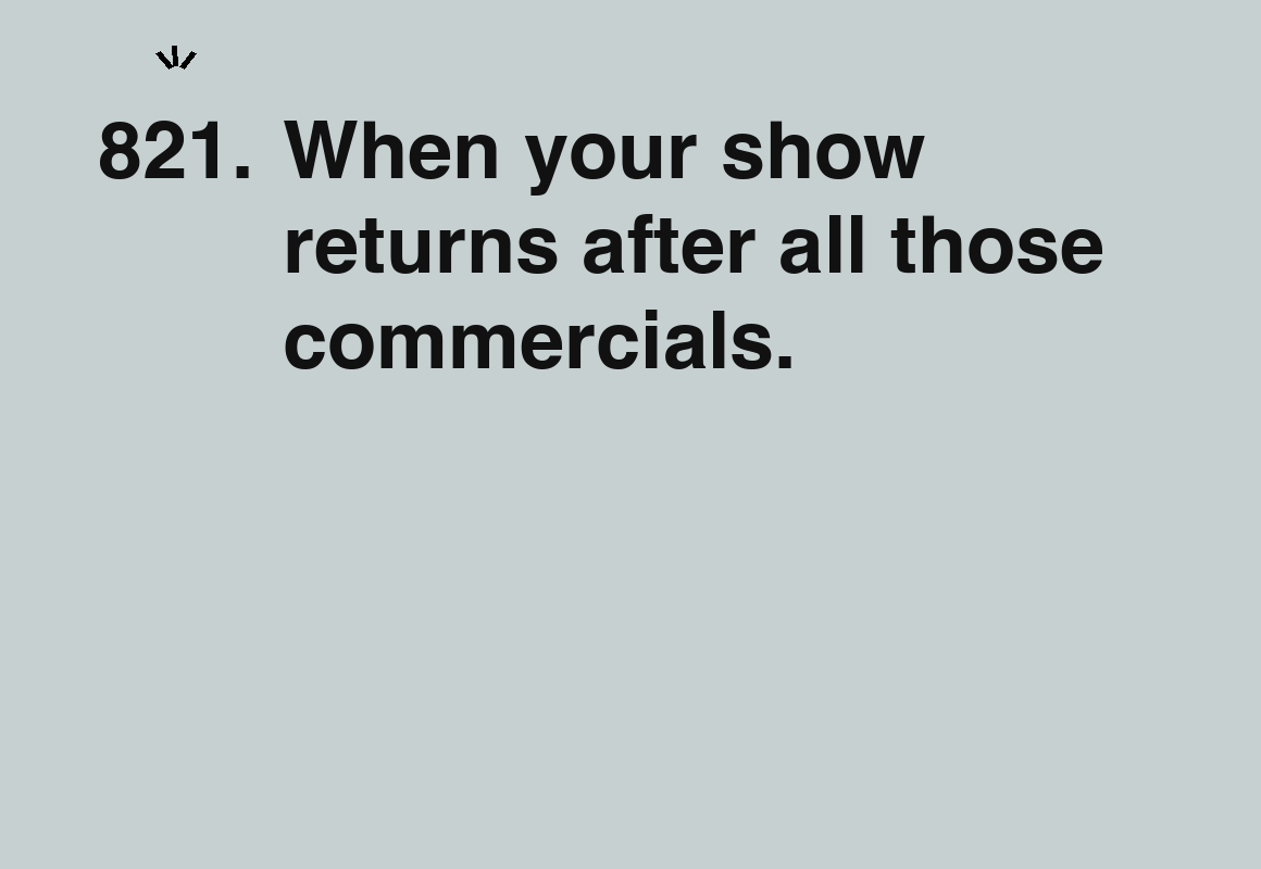 When your show returns after all those commercials. — card 821 of the 1000 little things list