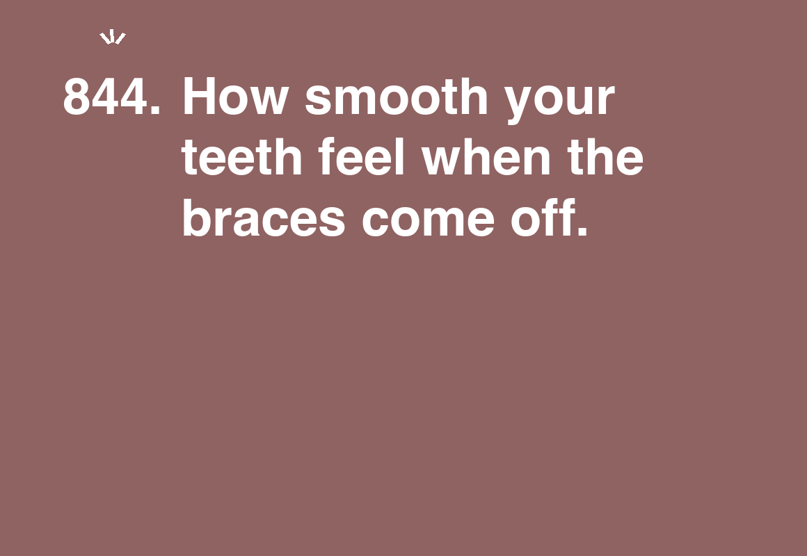 How smooth your teeth feel when the braces come off. — card 844 of the 1000 little things list