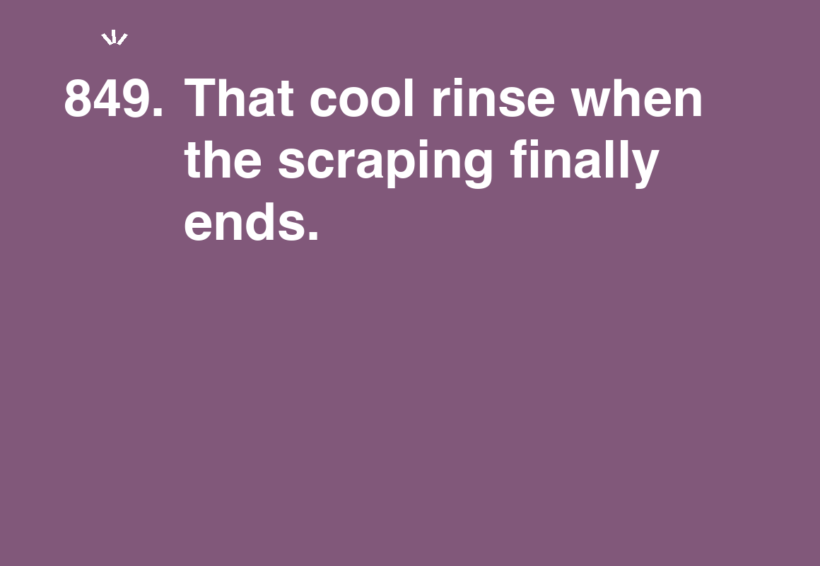 That cool rinse when the scraping finally ends. — card 849 of the 1000 little things list